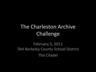 The Charleston Archive Challenge February 5, 2011TAH Berkeley County School District The Citadel 
