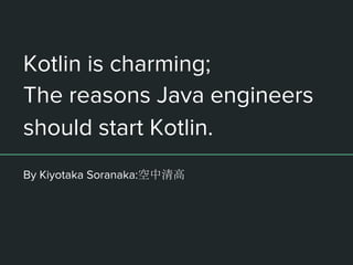Kotlin is charming;
The reasons Java engineers
should start Kotlin.
By Kiyotaka Soranaka:空中清高
 