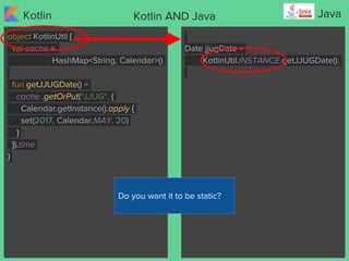 Kotlin JavaKotlin AND Java
object KotlinUtil {
val cache =
HashMap<String, Calendar>()
fun getJJUGDate() =
cache .getOrPut...
