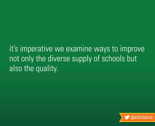 @edchoice
it’s imperative we examine ways to improve
not only the diverse supply of schools but
also the quality.
 