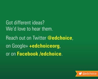 @edchoice
Got different ideas?
We’d love to hear them.
Reach out on Twitter @edchoice,
on Google+ +edchoiceorg,
or on Facebook /edchoice.
 