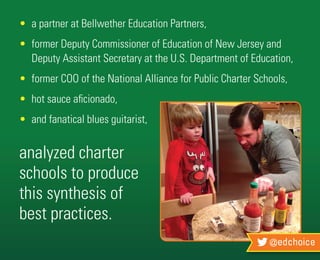 @edchoice
•	 a partner at Bellwether Education Partners,
•	 former Deputy Commissioner of Education of New Jersey and
	 Deputy Assistant Secretary at the U.S. Department of Education,
•	 former COO of the National Alliance for Public Charter Schools,
•	 hot sauce aficionado,
•	 and fanatical blues guitarist,
analyzed charter
schools to produce
this synthesis of
best practices.
 