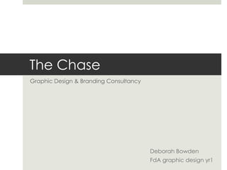 The Chase
Graphic Design & Branding Consultancy




                                        Deborah Bowden
                                        FdA graphic design yr1
 