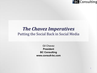 The Chavez Imperatives Putting the Social Back in Social Media Gil Chavez President BC Consulting www.consult-bc.com 