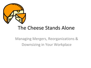 The Cheese Stands Alone
Managing Mergers, Reorganizations &
   Downsizing in Your Workplace
 