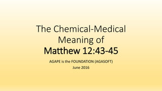 The Chemical-Medical
Meaning of
Matthew 12:43-45
AGAPE is the FOUNDATION (AGASOFT)
June 2016
 