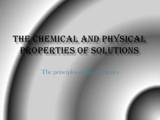 The Chemical and Physical Properties of Solutions The principles of Bioenergetics 