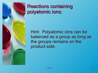 Reactions containing polyatomic ions: Hint:  Polyatomic ions can be balanced as a group as long as the groups remains on the product side. J. Hervol 