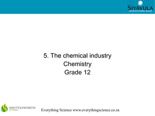 1




 5. The chemical industry
        Chemistry
        Grade 12




Everything Science www.everythingscience.co.za
 