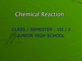 Chemical Reaction   CLASS / SEMESTER : VII / 2 JUNIOR HIGH SCHOOL   