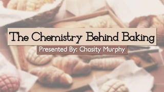 The Chemistry Behind Baking
Presented By: Chasity Murphy
 