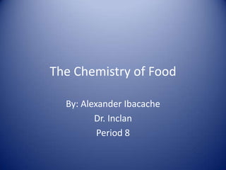 The Chemistry of Food
By: Alexander Ibacache
Dr. Inclan
Period 8
 