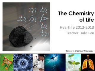 The Chemistry
       of Life
Heartlife 2012-2013
   Teacher: Julie Pen



   Science is Organized Knowledge
 