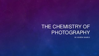 THE CHEMISTRY OF
PHOTOGRAPHY
BY: KEATON SAMPLE
 