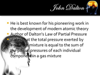 He is best known for his pioneering work in the development of modern atomic theory Author of Dalton’s Law of Partial Pressure states that the total pressure exerted by a gaseous mixture is equal to the sum of the partial pressures of each individual component in a gas mixture 