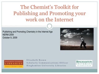 Elizabeth Brown Scholarly Communications Officer Binghamton University Libraries The Chemist’s Toolkit for Publishing and Promoting your work on the Internet Publishing and Promoting Chemistry in the Internet Age NERM 2009 October 9, 2009 