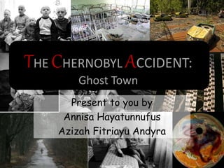 THE CHERNOBYL ACCIDENT:
Ghost Town
Present to you by
Annisa Hayatunnufus
Azizah Fitriayu Andyra
 