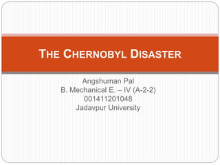 Angshuman Pal
B. Mechanical E. – IV (A-2-2)
001411201048
Jadavpur University
THE CHERNOBYL DISASTER
 
