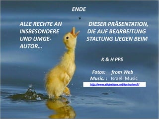 ENDE

ALLE RECHTE AN           DIESER PRÄSENTATION,
INSBESONDERE            DIE AUF BEARBEITUNG
UND UMGE-               STALTUNG LIEGEN BEIM
AUTOR…

                                 K & H PPS

                         Fotos: from Web
                         Music: : Israeli Music
                         http://www.slideshare.net/karinchen51
 