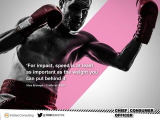 ‘For impact, speed is at least
as important as the weight you
can put behind it’
Stan Knoops – Unilever R&D
@TOMDERUYCK
 