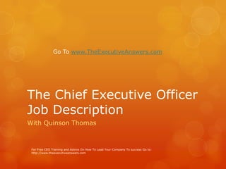 The Chief Executive Officer Job Description With Quinson Thomas For Free CEO Training and Advice On How To Lead Your Company To success Go to: http://www.theexecutiveanswers.com Go To www.TheExecutiveAnswers.com 