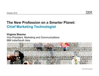 October 2012




The New Profession on a Smarter Planet:
Chief Marketing Technologist

Virginia Sharma
Vice President, Marketing and Communications
IBM India/South Asia




                                               © 2012 IBM Corporation
 