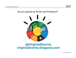 Path to Marketing Transformation




                             Are you gearing up for the new Profession?




                                  @VirginiaSharma
                            virginiasharma.blogpost.com
                                                                          © 2012 IBM Corporation
 