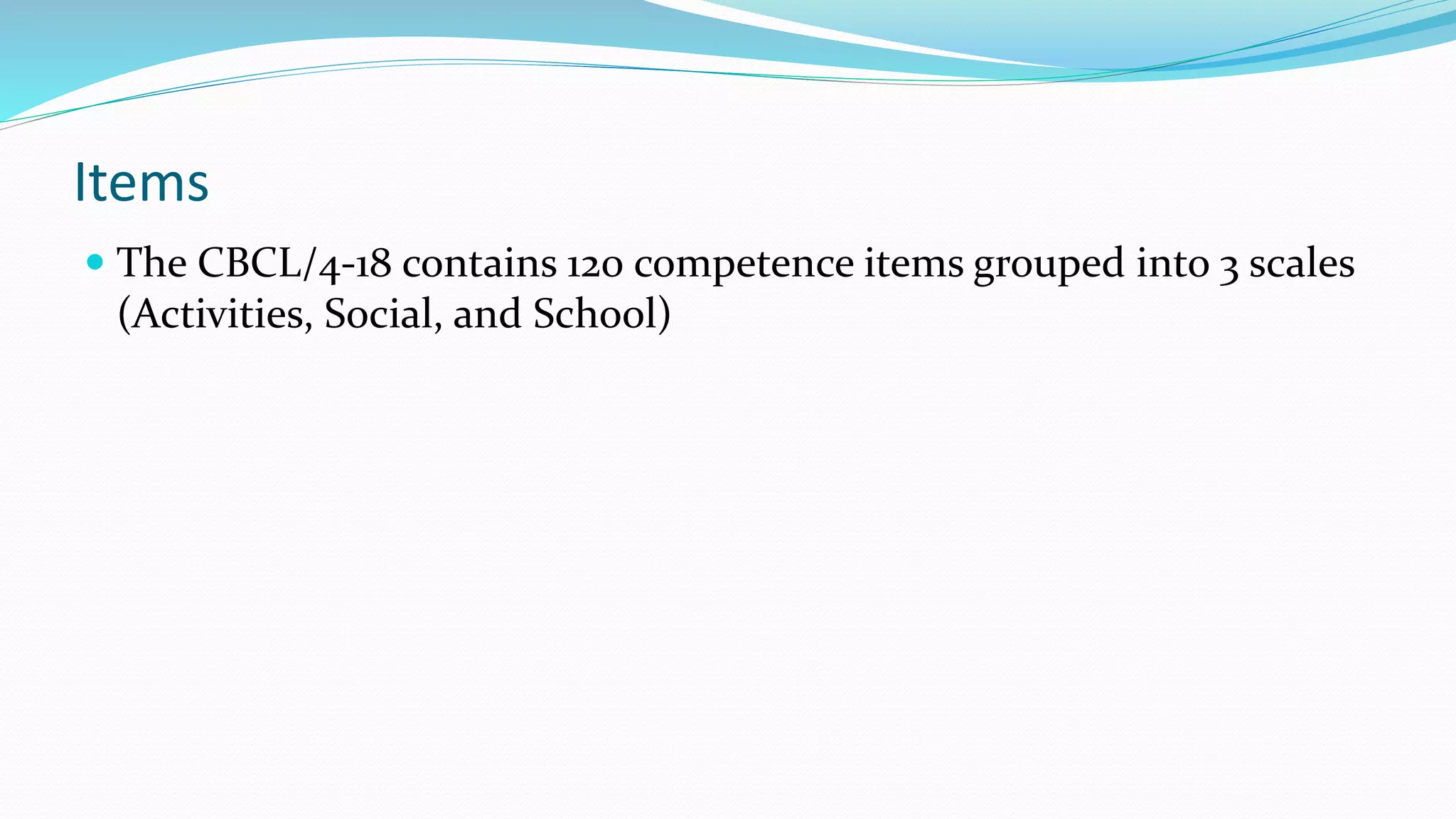 Items
 The CBCL/4-18 contains 120 competence items grouped into 3 scales
(Activities, Social, and School)
 