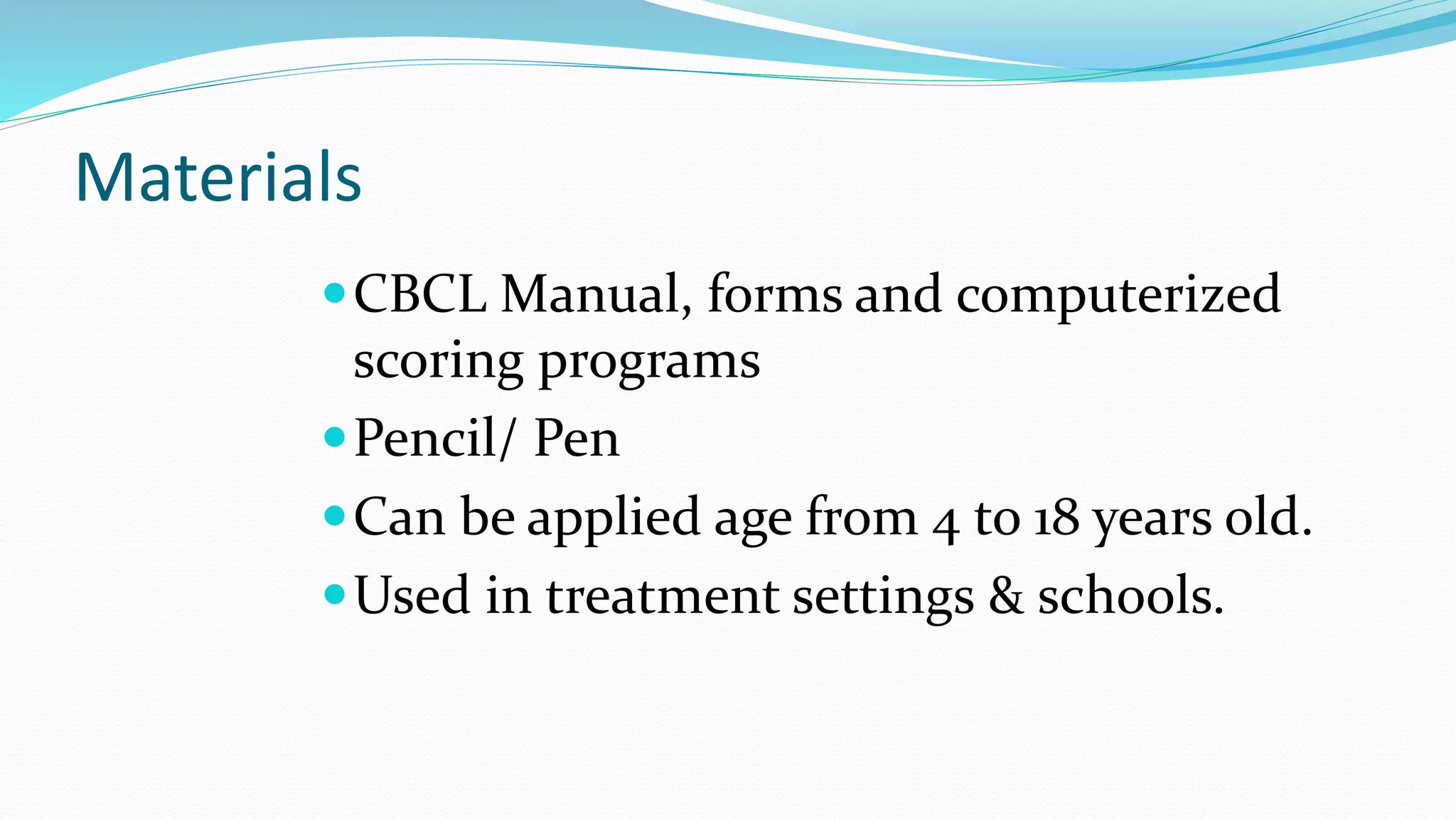 Materials
CBCL Manual, forms and computerized
scoring programs
Pencil/ Pen
Can be applied age from 4 to 18 years old.
Used in treatment settings & schools.
 