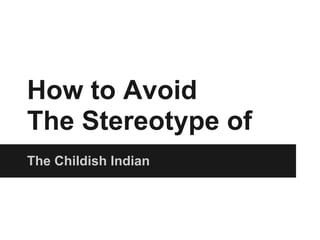 How to Avoid
The Stereotype of
The Childish Indian
 