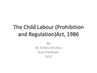 The Child Labour (Prohibition
and Regulation)Act, 1986
By
Dr. Sridevi Krishna
Asst.Professor
VVLC
 