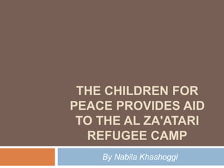 THE CHILDREN FOR
PEACE PROVIDES AID
 TO THE AL ZA'ATARI
  REFUGEE CAMP
    By Nabila Khashoggi
 