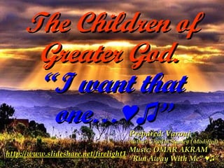 The Children of Greater God.  “I want that one…♥♫” Prepared: Varouj Author: Charles Stanley ( Modified) Music: OMAR AKRAM “ Run Away With Me” ♥♫”  http://www.slideshare.net/firelight1 
