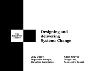 Designing and
delivering
Systems Change
Adam Groves
Design Lead,
Accelerating Impact
Lucy Dacey
Programme Manager,
Disrupting Exploitation
 