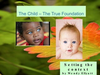 The Child – The True Foundation Setting the context by Wendy Ellyatt  