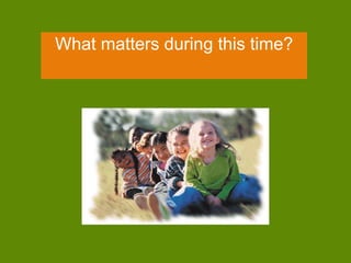 What matters during this time? 