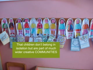 That children don’t belong in isolation but are part of much wider creative COMMUNITIES 