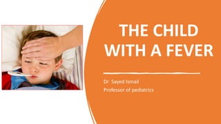THE CHILD
WITH A FEVER
Dr Sayed Ismail
Professor of pediatrics
 
