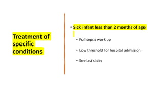 Treatment of
specific
conditions
• Sick infant less than 2 months of age
• Full sepsis work up
• Low threshold for hospital admission
• See last slides
 