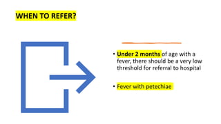 • Under 2 months of age with a
fever, there should be a very low
threshold for referral to hospital
• Fever with petechiae
WHEN TO REFER?
 
