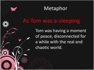 Metaphor

As Tom was a-sleeping
Tom was having a moment
of peace, disconnected for
a while with the real and
chaotic world.

 