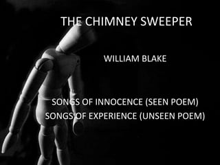 THE CHIMNEY SWEEPER

            WILLIAM BLAKE



 SONGS OF INNOCENCE (SEEN POEM)
SONGS OF EXPERIENCE (UNSEEN POEM)
 