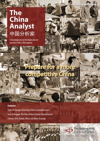 April 2012 І www.thebeijingaxis.com/tca


  The
  China
  Analyst
  中国分析家
  A knowledge tool by The Beijing Axis for
  executives with a China agenda




Features
State of Change: Assessing China’s Competitiveness
How to Engage: The Rise of New Chinese Manufacturers
Chinese OFDI: Bolder, Wiser and More Strategic
 