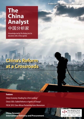 October 2012 І www.thebeijingaxis.com/tca




China’s Reform
at a Crossroads




Features
China’s Economy: Heading for a Firm Landing?
China’s SOEs: Stalled Reforms or Agents of Change?
FOCAC 2012: Sino-African Partnership Gains Momentum


China-focused
International Advisory and Procurement
 