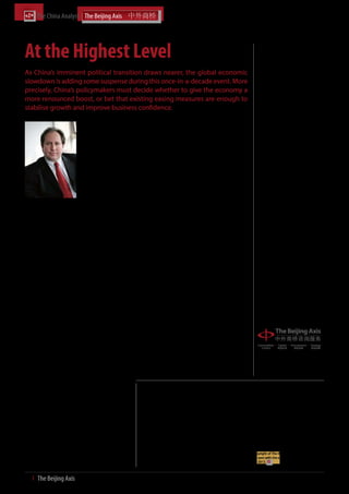 The China Analyst	




At the Highest Level                                                                                                                       The
                                                                                                                                           China
As China’s imminent political transition draws nearer, the global economic
slowdown is adding some suspense during this once-in-a-decade event. More
                                                                                                                                           Analyst
precisely, China’s policymakers must decide whether to give the economy a                                                                  October 2012
more renounced boost, or bet that existing easing measures are enough to
stabilise growth and improve business confidence.                                                                                          Published by
                                                                                                                                           The Beijing Axis
                          A ‘wrong move’ risks        away from excessive reliance on investment                                           3806 Central Plaza
                          introducing a new           towards a more domestic consumption driven                                           18 Harbour Road
                                                                                                                                           Wanchai
                          Co m m u n i s t Pa r t y   growth model. Yuan appreciation and rising                                           Hong Kong, PRC
                          leadership to the           wages will increase households’ spending power                                       Tel: +86 (0)10 6440 2106
                          world just as growth        – and disproportionately hurt labour-intensive                                       Fax: +86 (0)10 6440 2672
                          falls below the             manufacturers – further pushing Chinese                                              www.thebeijingaxis.com
                          government’s target         manufacturers to move up the value chain and
                          for the first time in       fulfilling China’s greater aspirations. However,
                          nearly four years.          the vested interests of China’s powerful SOEs will
                          China’s top leadership      remain a major hurdle.                                                               Executive Editor
                          team will be tasked                                                                                              Kobus van der Wath
                          with solving deep           The new generation of leaders will have the                                          kobus@thebeijingaxis.com
                          rooted problems             opportunity to come in and turn things around
                          formed during China’s       in 2013 – a hero’s welcome if you will. If China                                     Editor
30 years of socio-economic development. A             can stay on the course of market-oriented reform                                     Daniel Galvez
growing (and increasingly visible) disconnect         while battling increasingly visible signs of strain, it                              danielgalvez@thebeijingaxis.com
between top wage earners and the lower class,         will mark yet another chapter in China’s unrivalled
downbeat factory owners, and a rapidly-ageing         growth story.
population are just some of the key issues facing                                                                                          Design Specialist
modern China.                                         In this edition of The China Analyst, we gauge                                       Alex Yin
                                                                                                                                           alexyin@thebeijingaxis.com
                                                      China’s progress in implementing these market-
Despite a slowing economy, the central                oriented reforms and outline how the country
government has refrained from releasing a             can balance short-term policy measures against                                       To view the contents of previous
decisive (but reform-counterintuitive) fiscal         long term reform initiatives. We also highlight                                      editions of The China Analyst, see
                                                                                                                                           Previous Editions on page 43. To
stimulus package as seen in 2008-09. Existing         the country’s budding relationship with Africa as
                                                                                                                                           subscribe free of charge to The China
monetary easing measures have yet to reach            a vital source of growth and as an extension of                                      Analyst, please visit www.thebeijingaxis.
those hardest hit by a global slowdown – China’s      China’s decade-long ‘going-out’ policy.                                              com or www.thebeijingaxis.com/tca.
small and medium sized manufacturers – who
                                                                                                                                           For advertising opportunities, please
are now re-living the same business-threatening       I trust our readers will enjoy this edition of The
                                                                                                                                           contact Barbie Co at barbieco@
conditions experienced during the financial crisis.   China Analyst, and as always we welcome your                                         thebeijingaxis.com.
Preliminary indications point to a seventh straight   feedback.
quarter of slower GDP growth in Q3 2012, pushing
back expectations of a growth rebound.
                                                      Kobus van der Wath
Meanwhile, China’s once-booming property              Founder & Group Managing Director
market is still being held in check. Central          The Beijing Axis
government leaders have repeatedly pledged            kobus@thebeijingaxis.com
that the government will not ease macro-
controls designed to cool the property market.
In the meantime, local governments are growing
restless and attempting to take matters into their
own hands, with about a dozen local governments
unveiling multi-year investment plans worth           DISCLAIMER
hundreds of billions of dollars in the past month.    This document is issued by The Beijing Axis Ltd. While all reasonable care has been taken in preparing this document, no re-
                                                      sponsibility or liability is accepted for errors or omissions of fact or for any opinions expressed herein. Opinions, projections and
                                                      estimates are subject to change without notice. This document is for information purposes only, and solely for private circula-
Long term, the stakes are even higher. China is       tion. The information presented here has been compiled from sources believed to be reliable. While every effort has been made
on track to become the world’s biggest economy        ensure that the information is correct and that the views are accurate, The Beijing Axis cannot be held responsible for any loss,
                                                      irrespective of how it may arise. In addition, this document does not constitute any offer, recommendation or solicitation to any
sometime during the new incoming leadership’s         person to enter into any transaction or to adopt any investment strategy, nor does it constitute any prediction of likely future
10-year tenure. If China’s policymakers fail,         movements or events in any form. Some investments discussed here may not be suitable for all investors. Past performance is
                                                      not necessarily indicative of future performance; the value, price or income from investments may fall as well as rise. The Beijing
foreign investors will look to other markets, and     Axis, and/or a connected company may have a position in any of the investments mentioned in this document. All readers are
marginalised sections of the population will grow     advised to make their own independent judgement with respect to any matter contained in this document.
even more restless.                                   Copyright notice: Copyright of all materials, text, articles and information contained herein resides in and may only be repro-
                                                      duced with permission of an authorised signatory of The Beijing Axis. Copyright in materials created by third parties and the
The goal is clear but the road ahead is likely        rights under copyright of such parties is hereby acknowledged. Copyright in all other materials not belonging to third parties
                                                      and copyright in these materials as a compilation vests in and shall remain copyright of The Beijing Axis and should not be
bumpy. Through targeted market-oriented               reproduced or used except for business purposes on behalf of The Beijing Axis or save with the express prior written consent of
reforms, Beijing needs to rebalance its economy       an authorised signatory of The Beijing Axis. All rights reserved. © The Beijing Axis 2012.



4  І  The Beijing Axis    
 