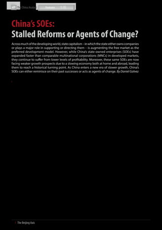The China Analyst




China’s SOEs:
Stalled Reforms or Agents of Change?
Across much of the developing world, state capitalism – in which the state either owns companies
or plays a major role in supporting or directing them – is augmenting the free market as the
preferred development model. However, while China’s state-owned enterprises (SOEs) have
expanded faster than comparable multinational corporations (MNCs) in developed markets,
they continue to suffer from lower levels of profitability. Moreover, these same SOEs are now
facing weaker growth prospects due to a slowing economy both at home and abroad, leading
them to reach a historical turning point. As China enters a new era of slower growth, China’s
SOEs can either reminisce on their past successes or acts as agents of change. By Daniel Galvez


It has long been argued that such state capitalist systems fail   China goes global
to encourage innovation, China’s key to long-term growth
and economic wealth. In the World Bank’s China 2030 report,       There is no denying that Chinese SOEs have a negative stigma
various constructive ideas on China’s on-going transformation     attached to their state-owned designation abroad. However,
were put forth, one of which stated that China needs a better     while private companies are generally more profitable than
innovation policy, which can only begin with a redefinition       their state-owned peers, this does not necessarily mean SOEs
of government’s role in the national innovation system and a      fail to produce profits in their overseas ventures. Through
gradual adoption of a competitive market system.                  2011, out of the 2,000 institutions and branches set up abroad
                                                                  by Chinese SOEs, 73% made a profit or broke even. To further
State sector’s role                                               help Chinese enterprises meet their global ambitions, the
                                                                  central government has taken a series of steps to encourage
At the end of 2010, there were about 110,000 SOEs in China,       investors’ participation in international projects.
of which 121 fall under the direct authority of the State-
owned Assets Supervision and Administration Commission            Others argue that although SOEs overseas ventures are
(SASAC). China’s official position is to reduce the number of     profitable for the most part, profits do not necessarily
central SOEs and create a few large conglomerates, mostly via     equate to competitiveness. To build world-class enterprises,
mergers, to act as key players within strategic sectors, namely   Chinese companies need to make more efforts to improve
aviation, military, power generation, petroleum, mineral          their profitability and sustainability, and improve the
resources, shipping and telecommunications. According to          efficiency of their management systems and their ability
a report from the U.S.-China Economic and Security Review         to allocate resources more efficiently. However, even with
Commission, SOEs (and entities directly controlled by SOEs)       these shortcomings, some private Chinese companies are
accounted for than 40% of China’s non-agricultural GDP. In        successfully taking market share from incumbents in some
2011, the total assets of China’s 121 centrally administered      sectors, especially heavy equipment (Sany Heavy Industry)
SOEs amounted to USD 2.9 trillion, up from USD 360 billion in     and alternative energy (Goldwind). The size of the domestic
2002. Amid controversy over their windfall profits, easy access   market has enabled companies to acquire scale and frequently
to credit, and lavish spending habits, central SOEs have begun    expertise that companies in other nations can only achieve
to pay dividends to the state.                                    through overseas expansion. In some heavy equipment
                                                                  industries for example, the Chinese market accounts for
Despite a record presence in the latest Fortune 500 list (70 in   one-half of global demand.
total, excluding Hong Kong and Taiwan), Chinese companies
still have relatively low profitability and lack a true global    Taking a slice of the global market is the key to the long term
status. As economic structural reform advances and cost           survival of Chinese enterprises. The period when simply
advantages fade away, investment-driven growth must give          relying on China’s breakneck economic development for
way to higher productivity. The average profit margin of          steady returns (which may have previously distracted Chinese
China’s 42 central SOEs on Fortune’s latest annual ranking was    companies from opportunities overseas), is over. Meanwhile,
only 2.2%, compared with an average of 4.8% for non-financial     rising costs in the domestic market mean that SOEs need to
companies outside mainland China. To compare, Sinopec             pay more attention toward both human and capital costs.
Group, the largest company in China and fifth-largest in the      China’s competitive cost position – low labour costs coupled
world in terms of revenue, reported a profit margin of 2.8% in    with scale advantages driven by the size of the domestic
2011. In comparison, Sinopec’s competitor Exxon Mobil, which      market and the standardisation of product offerings – has
came third on the list, had a profit margin of 8.6%. Overall,     long been a strong point in winning overseas business. As
less than 10 of these 70 companies can really be regarded as      discussed in our article “China’s Rising Wages and its Impact
‘world-class enterprises.’ The growth of China’s SOEs is mostly   on Cost Competitiveness” in this edition, labour costs will
a result of their competitive edge in the domestic market, but    continue to rise due to a host of socio-economic factors.
these SOEs face a lot more challenges when they enter the
global market.                                                    To become world-class enterprises, China’s SOEs need to


9  І  The Beijing Axis    
 