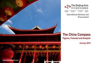 International Advisory and
Procurement

The China Compass
Figures, Forecast and Analysis
January 2014

www.thebeijingaxis.com

 