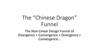 The “Chinese Dragon”
Funnel
The Non-Linear Design Funnel of
Divergence + Convergence + Divergence +
Convergence…
 