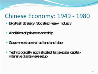Chinese Economy: 1949 - 1980 Big Push Strategy: Socialist Heavy Industry Abolition of private ownership Government controlled land and labor Technologically sophisticated, large-scale, capital-intensive plants were setup 