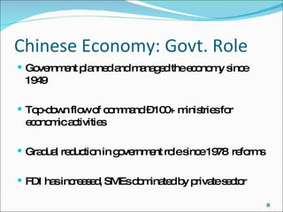 Chinese Economy: Govt. Role Government planned and managed the economy since 1949 Top-down flow of command – 100+ ministries for economic activities Gradual reduction in government role since 1978  reforms  FDI has increased, SMEs dominated by private sector 